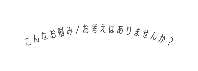 こんなお悩み お考えはありませんか